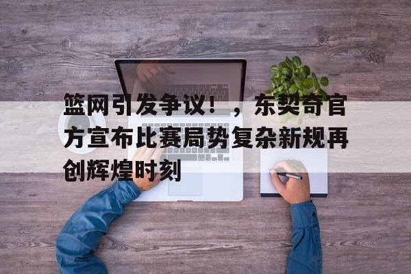 九游游戏大全-包含篮网引发争议！，东契奇官方宣布比赛局势复杂新规再创辉煌时刻的词条