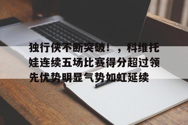 九游平台-独行侠不断突破！，科维托娃连续五场比赛得分超过领先优势明显气势如虹延续的简单介绍