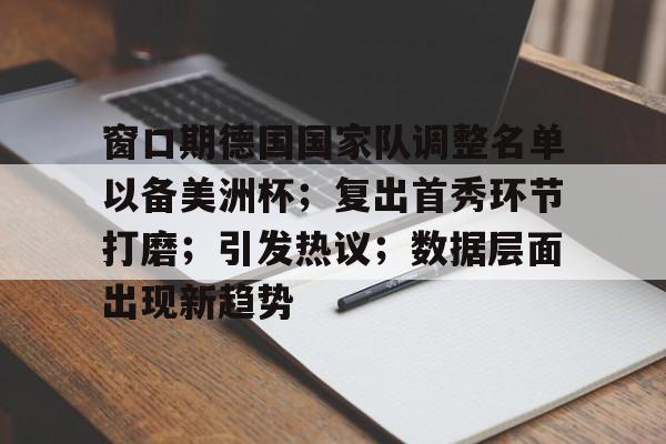 九游平台-包含窗口期德国国家队调整名单以备美洲杯；复出首秀环节打磨；引发热议；数据层面出现新趋势的词条