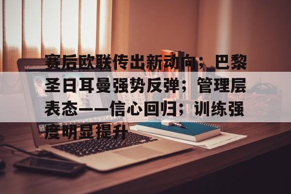九游游戏官网-关于赛后欧联传出新动向；巴黎圣日耳曼强势反弹；管理层表态——信心回归；训练强度明显提升的信息