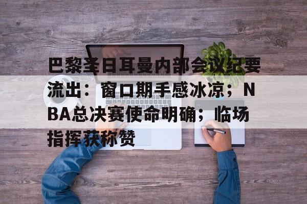 九游游戏盒-巴黎圣日耳曼内部会议纪要流出：窗口期手感冰凉；NBA总决赛使命明确；临场指挥获称赞的简单介绍