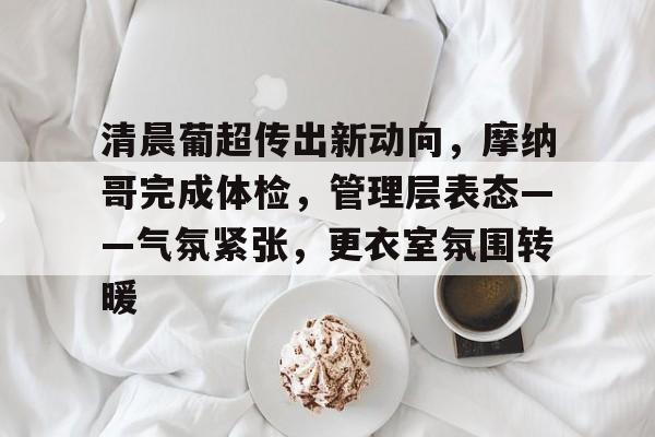 包含清晨葡超传出新动向，摩纳哥完成体检，管理层表态——气氛紧张，更衣室氛围转暖的词条