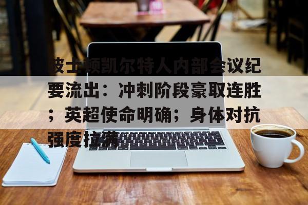 九游官方平台-关于波士顿凯尔特人内部会议纪要流出：冲刺阶段豪取连胜；英超使命明确；身体对抗强度拉满的信息