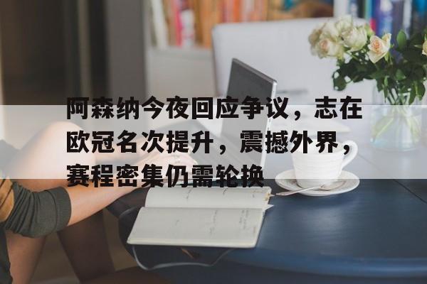 九游app官网版-包含阿森纳今夜回应争议，志在欧冠名次提升，震撼外界，赛程密集仍需轮换的词条