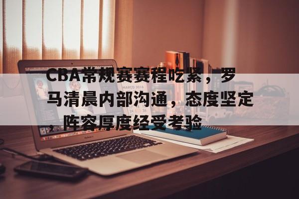 九游游戏中心-关于CBA常规赛赛程吃紧，罗马清晨内部沟通，态度坚定，阵容厚度经受考验的信息