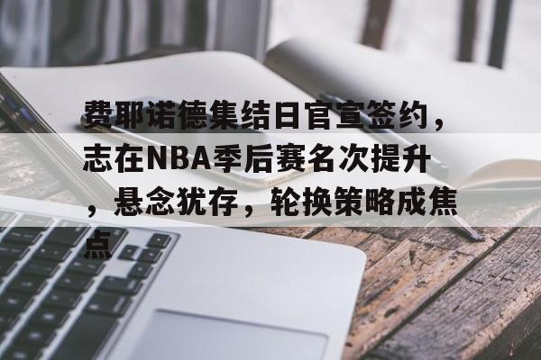 九游游戏盒-费耶诺德集结日官宣签约，志在NBA季后赛名次提升，悬念犹存，轮换策略成焦点的简单介绍